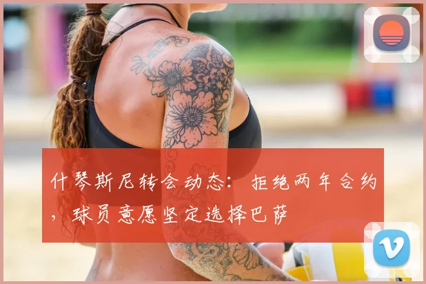 什琴斯尼转会动态：拒绝两年合约，球员意愿坚定选择巴萨