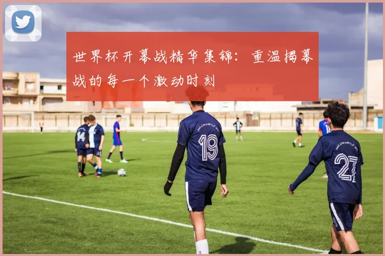 世界杯开幕战精华集锦：重温揭幕战的每一个激动时刻