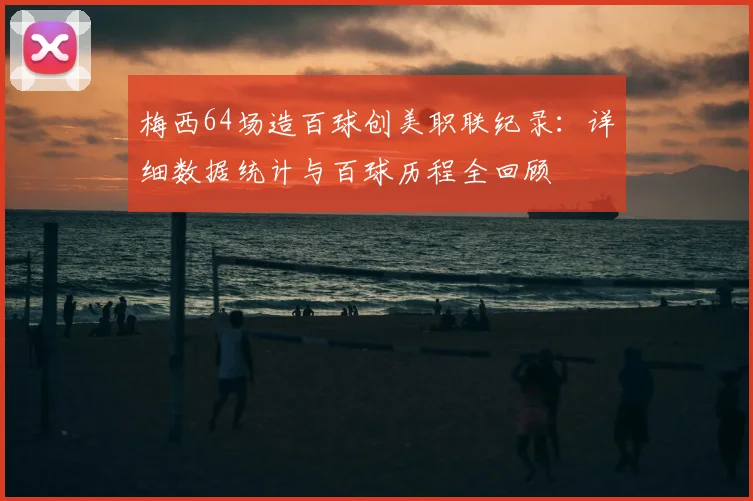 梅西64场造百球创美职联纪录:详细数据统计与百球历程全回顾