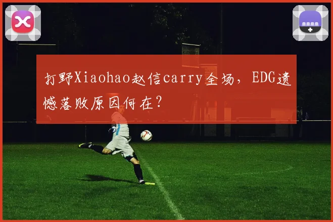 打野Xiaohao赵信carry全场，EDG遗憾落败原因何在？