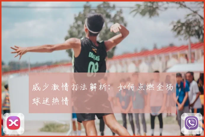 威少激情打法解析：如何点燃全场球迷热情