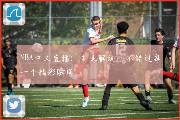 NBA中文直播：专业解说，不错过每一个精彩瞬间