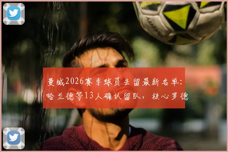 曼城2026赛季球员去留最新名单：哈兰德等13人确认留队，核心罗德里未在列引热议