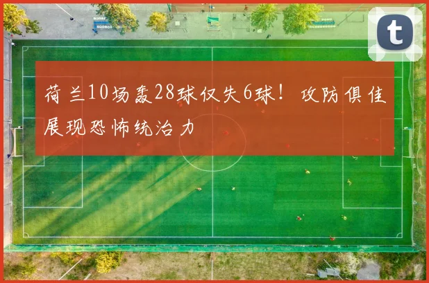 荷兰10场轰28球仅失6球！攻防俱佳展现恐怖统治力