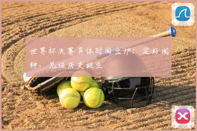 世界杯决赛具体时间出炉：定好闹钟，见证历史诞生