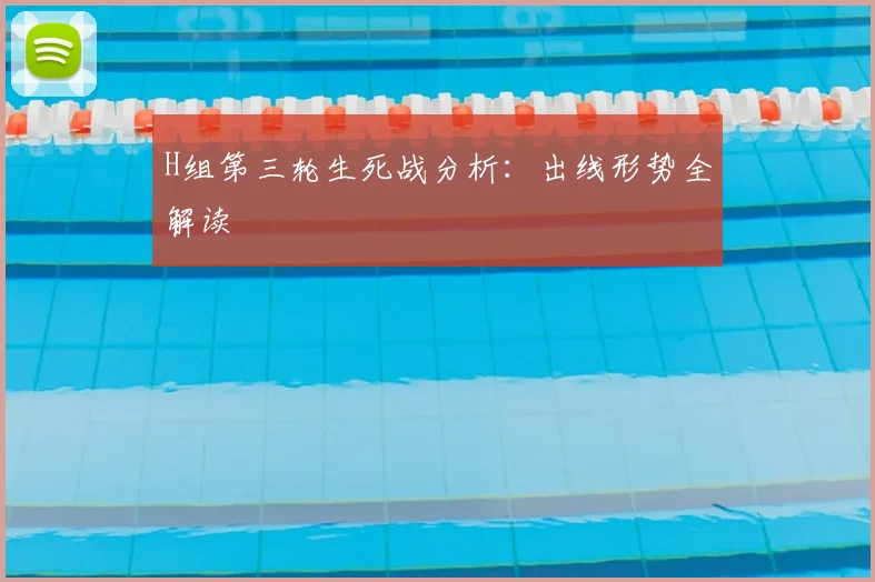 H组第三轮生死战分析：出线形势全解读