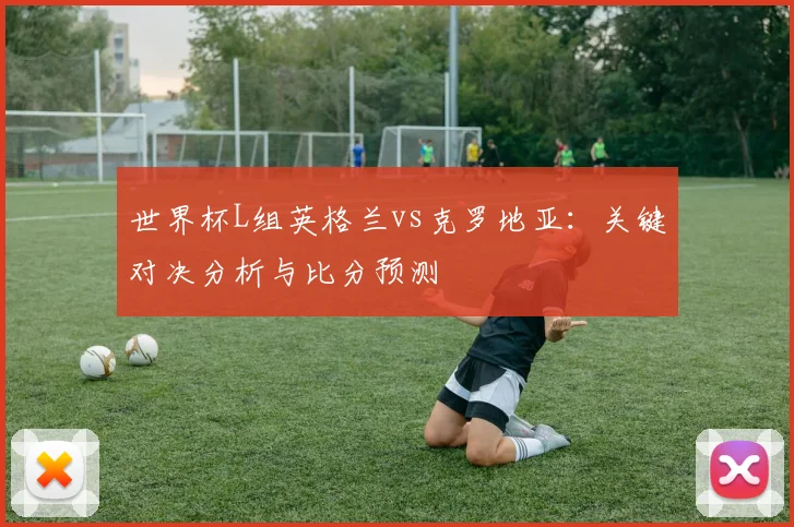 世界杯L组英格兰vs克罗地亚：关键对决分析与比分预测