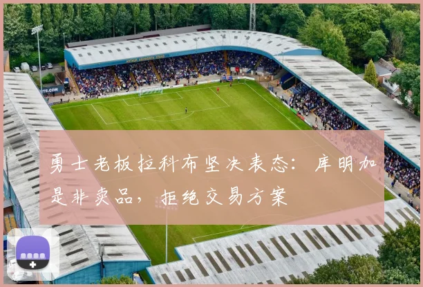 勇士老板拉科布坚决表态：库明加是非卖品，拒绝交易方案