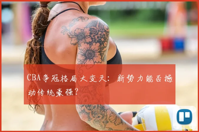 CBA争冠格局大变天：新势力能否撼动传统豪强？