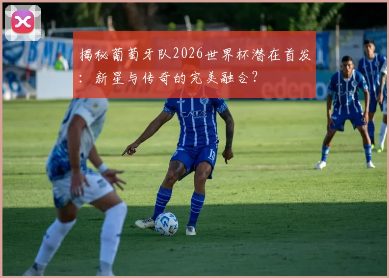 揭秘葡萄牙队2026世界杯潜在首发：新星与传奇的完美融合？
