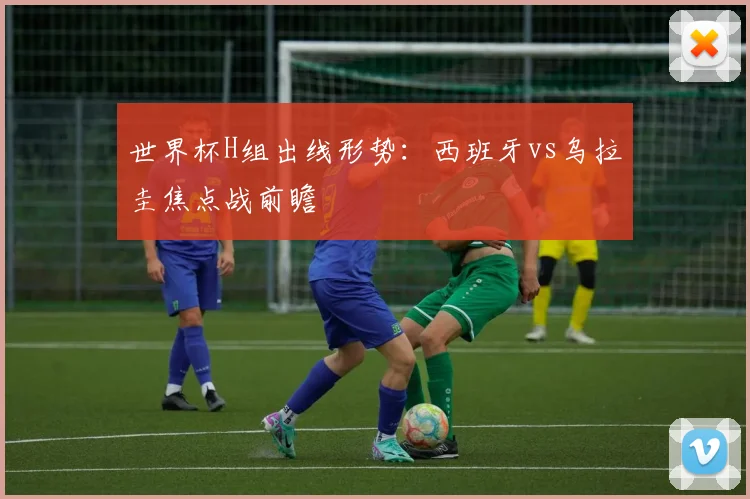 世界杯H组出线形势：西班牙vs乌拉圭焦点战前瞻