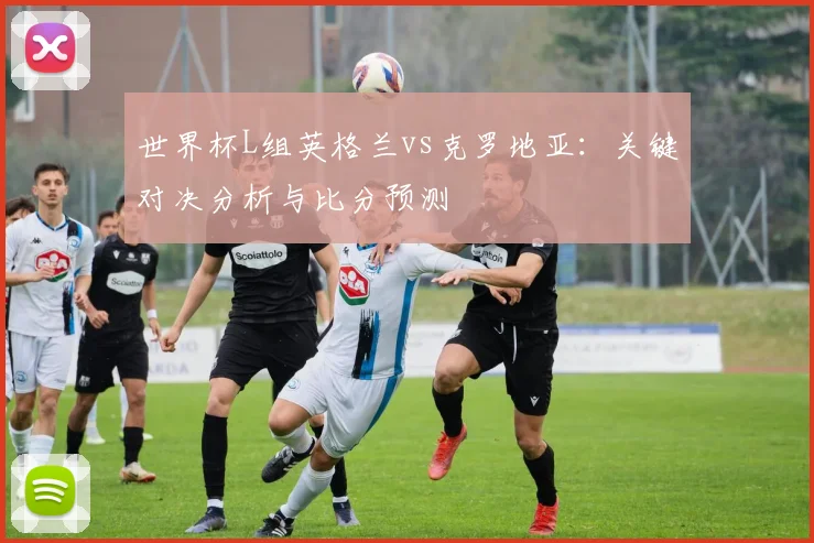 世界杯L组英格兰vs克罗地亚：关键对决分析与比分预测