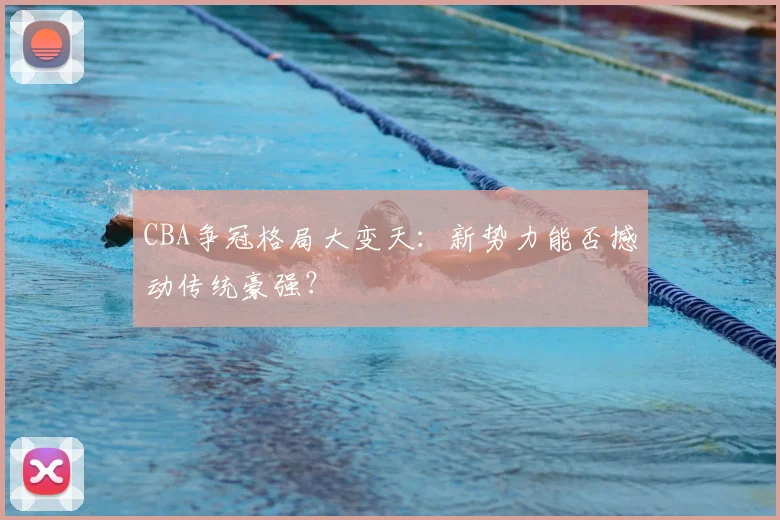 CBA争冠格局大变天:新势力能否撼动传统豪强?