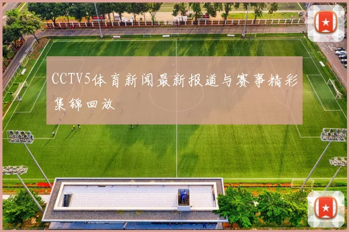 CCTV5体育新闻最新报道与赛事精彩集锦回放