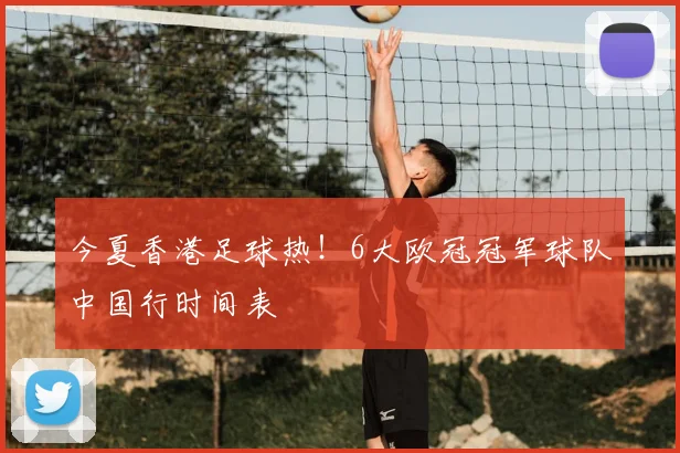 今夏香港足球热！6大欧冠冠军球队中国行时间表
