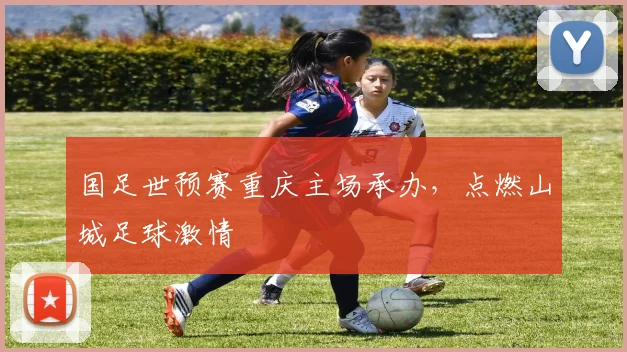 国足世预赛重庆主场承办,点燃山城足球激情