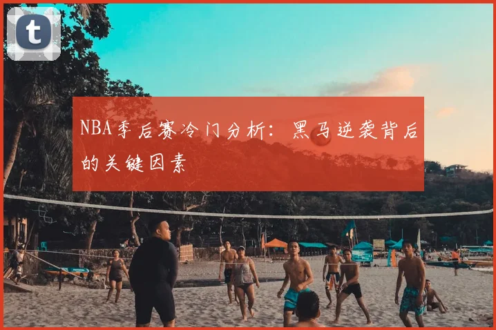 NBA季后赛冷门分析：黑马逆袭背后的关键因素
