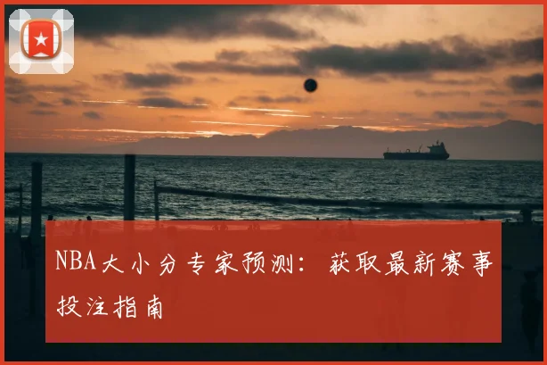 NBA大小分专家预测：获取最新赛事投注指南