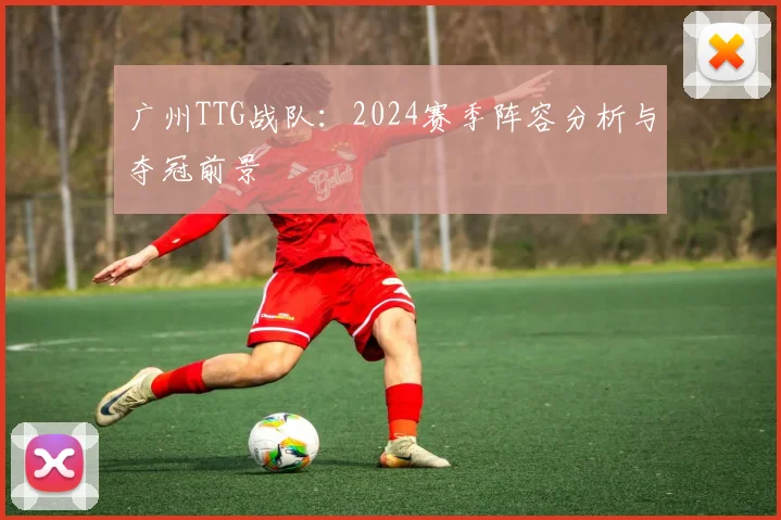 广州TTG战队：2024赛季阵容分析与夺冠前景