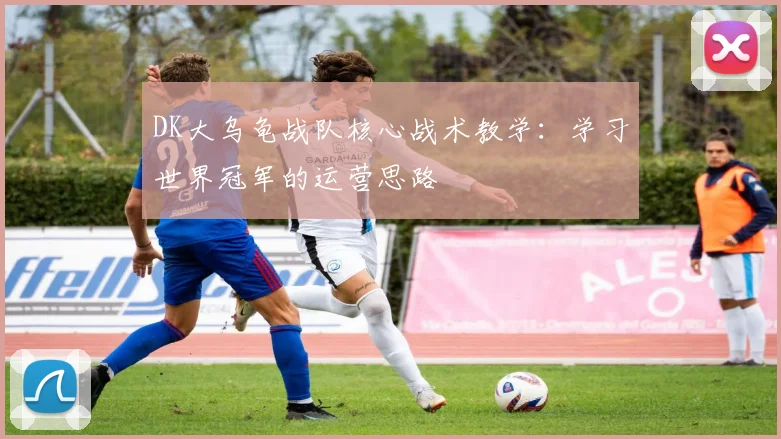 DK大乌龟战队核心战术教学:学习世界冠军的运营思路