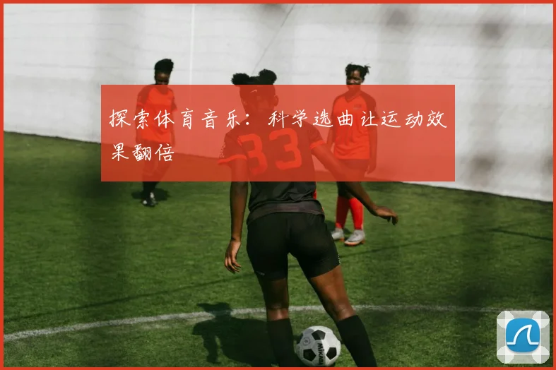 探索体育音乐：科学选曲让运动效果翻倍