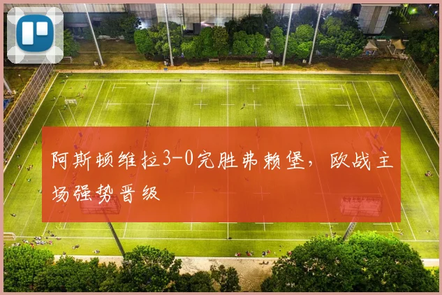 阿斯顿维拉3-0完胜弗赖堡，欧战主场强势晋级