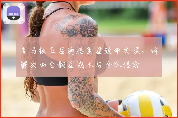 皇马铁卫吕迪格复盘致命失误，详解次回合翻盘战术与全队信念