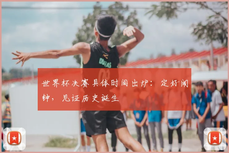 世界杯决赛具体时间出炉：定好闹钟，见证历史诞生