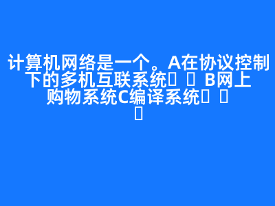 计算机网络是一个(   )。 A 在协议控制下的多机互联系统 B 网上购物系统 C 编译系统   D 管理信息系统 正确答案: A